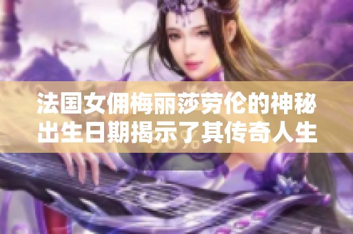 法國(guó)女傭梅麗莎勞倫的神秘出生日期揭示了其傳奇人生的起點(diǎn)