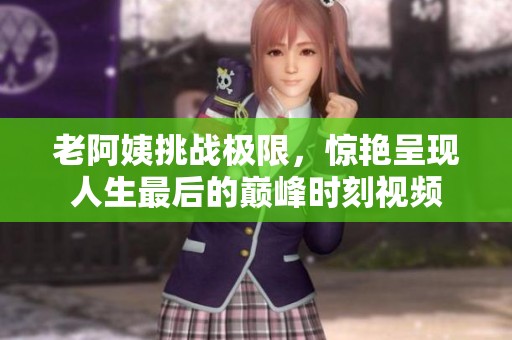 老阿姨挑戰極限，驚艷呈現人生最后的巔峰時刻視頻