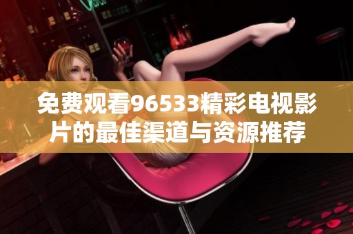 免費觀看96533精彩電視影片的最佳渠道與資源推薦