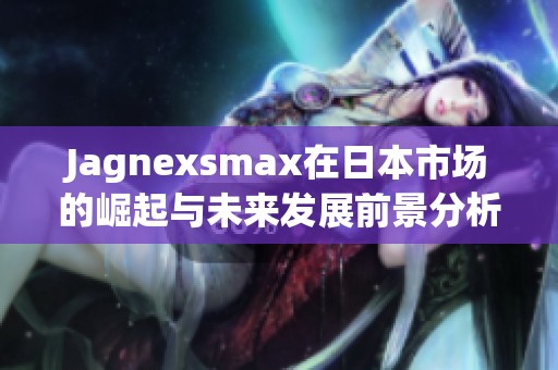Jagnexsmax在日本市場的崛起與未來發展前景分析