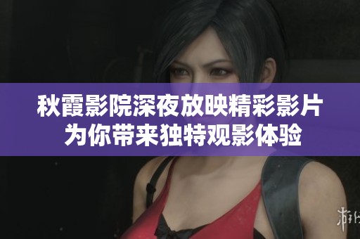秋霞影院深夜放映精彩影片 為你帶來獨(dú)特觀影體驗(yàn)