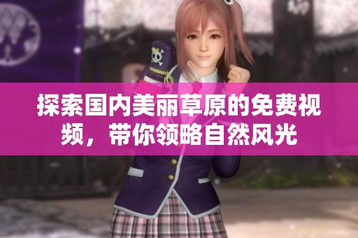 探索國內(nèi)美麗草原的免費視頻，帶你領(lǐng)略自然風(fēng)光
