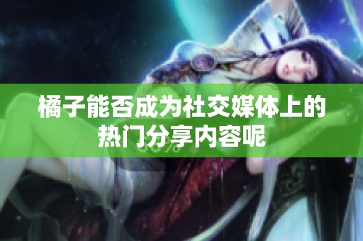 橘子能否成為社交媒體上的熱門分享內容呢
