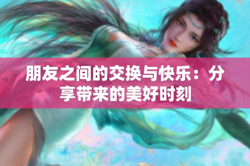 朋友之間的交換與快樂：分享帶來的美好時刻