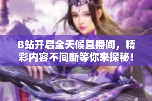 B站開啟全天候直播間，精彩內容不間斷等你來探秘！