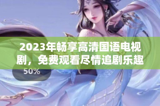 2023年暢享高清國語電視劇，免費觀看盡情追劇樂趣