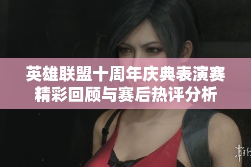 英雄聯盟十周年慶典表演賽精彩回顧與賽后熱評分析