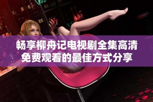 暢享柳舟記電視劇全集高清免費觀看的最佳方式分享