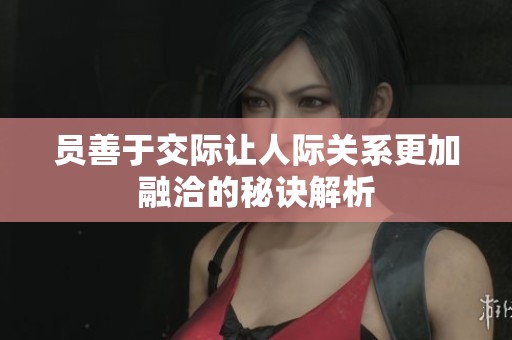員善于交際讓人際關系更加融洽的秘訣解析