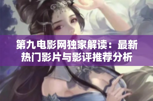 第九電影網獨家解讀：最新熱門影片與影評推薦分析