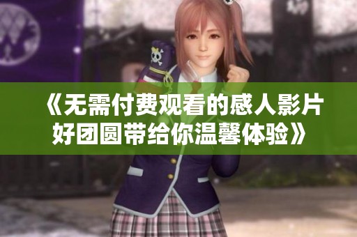 《無需付費觀看的感人影片好團圓帶給你溫馨體驗》