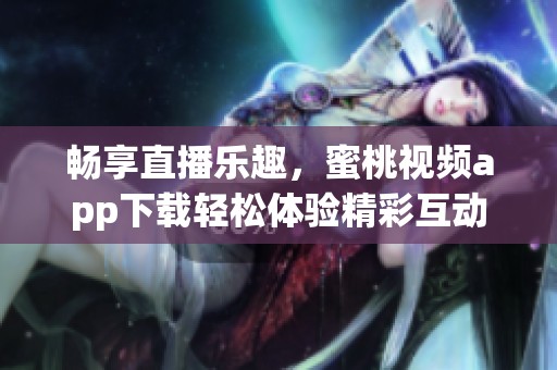 暢享直播樂趣，蜜桃視頻app下載輕松體驗精彩互動