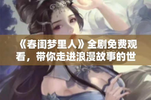 《春閨夢(mèng)里人》全劇免費(fèi)觀(guān)看，帶你走進(jìn)浪漫故事的世界