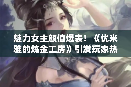 魅力女主顏值爆表！《優米雅的煉金工房》引發玩家熱議