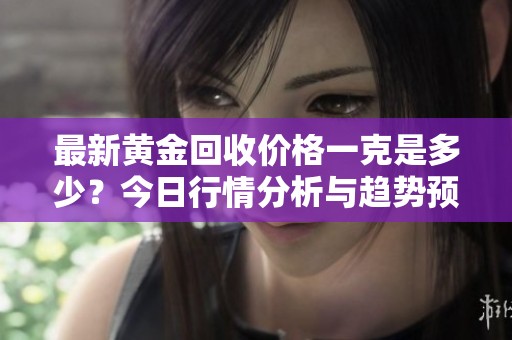 最新黃金回收價格一克是多少？今日行情分析與趨勢預測