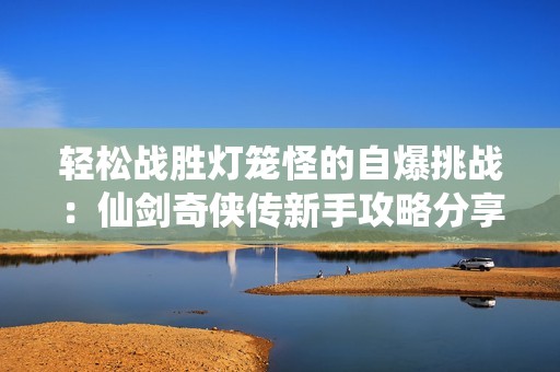 輕松戰勝燈籠怪的自爆挑戰：仙劍奇俠傳新手攻略分享