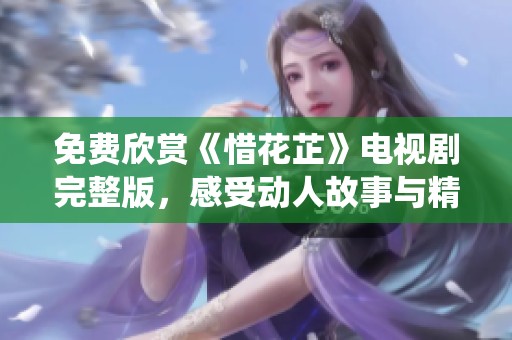 免費(fèi)欣賞《惜花芷》電視劇完整版，感受動(dòng)人故事與精彩演繹