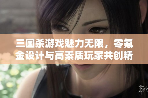 三國殺游戲魅力無限，零氪金設計與高素質玩家共創精彩體驗
