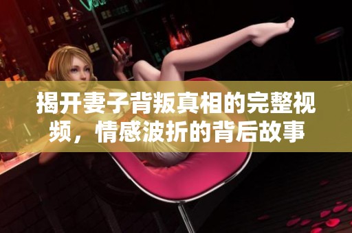 揭開妻子背叛真相的完整視頻，情感波折的背后故事