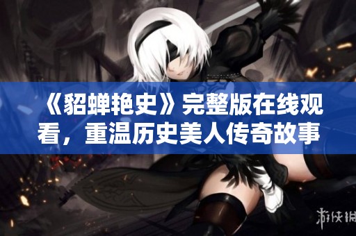 《貂蟬艷史》完整版在線觀看，重溫歷史美人傳奇故事