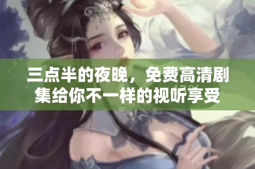 三點(diǎn)半的夜晚，免費(fèi)高清劇集給你不一樣的視聽享受
