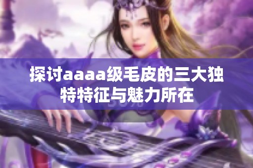 探討aaaa級毛皮的三大獨特特征與魅力所在