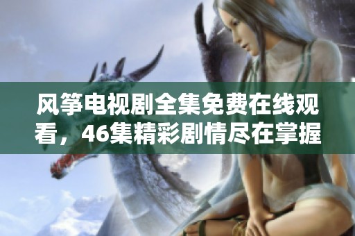 風箏電視劇全集免費在線觀看，46集精彩劇情盡在掌握