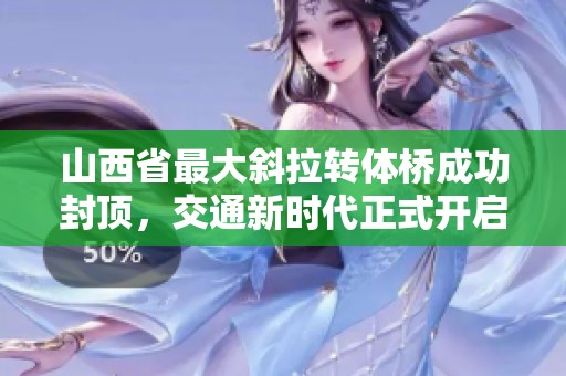 山西省最大斜拉轉體橋成功封頂，交通新時代正式開啟