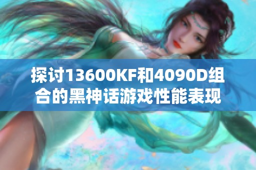 探討13600KF和4090D組合的黑神話游戲性能表現
