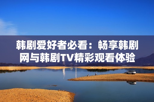 韓劇愛好者必看：暢享韓劇網與韓劇TV精彩觀看體驗