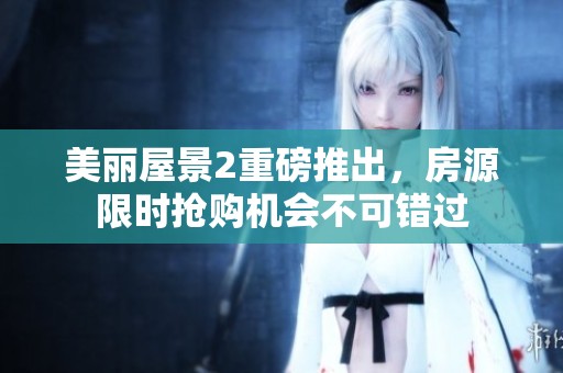 美麗屋景2重磅推出，房源限時搶購機會不可錯過