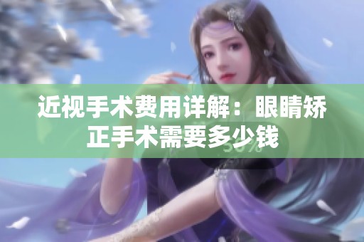 近視手術(shù)費(fèi)用詳解：眼睛矯正手術(shù)需要多少錢