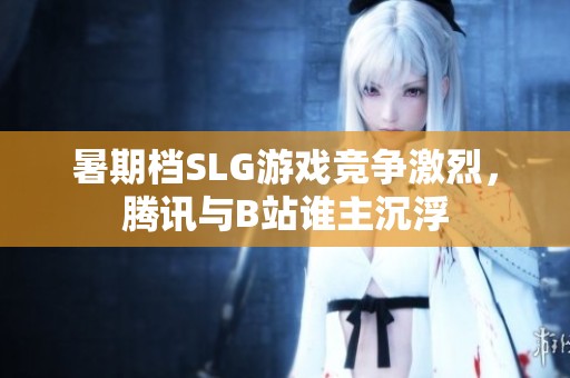 暑期檔SLG游戲競(jìng)爭(zhēng)激烈，騰訊與B站誰主沉浮