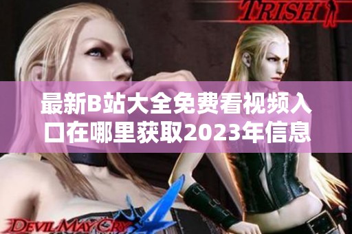 最新B站大全免費看視頻入口在哪里獲取2023年信息