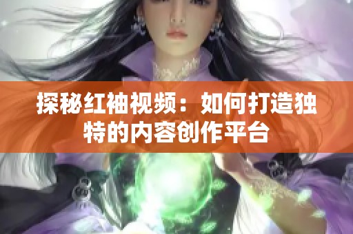 探秘紅袖視頻：如何打造獨(dú)特的內(nèi)容創(chuàng)作平臺(tái)