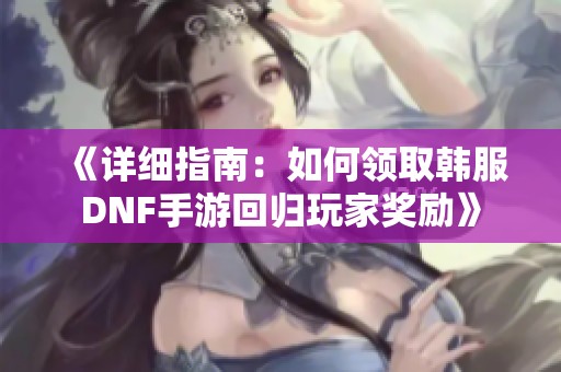 《詳細指南：如何領取韓服DNF手游回歸玩家獎勵》