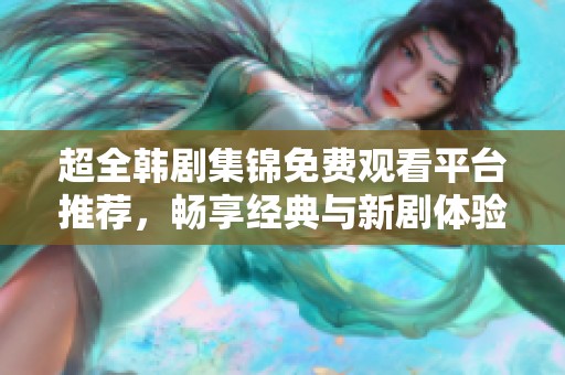 超全韓劇集錦免費觀看平臺推薦，暢享經典與新劇體驗
