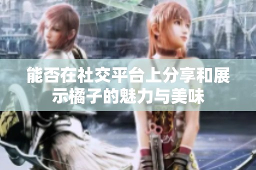 能否在社交平臺上分享和展示橘子的魅力與美味