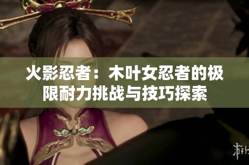 火影忍者：木葉女忍者的極限耐力挑戰與技巧探索