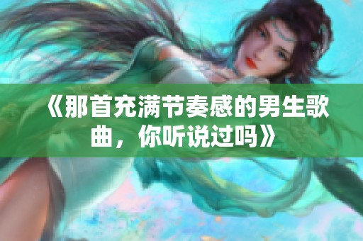《那首充滿節奏感的男生歌曲，你聽說過嗎》