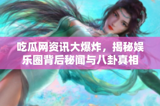 吃瓜網資訊大爆炸，揭秘娛樂圈背后秘聞與八卦真相