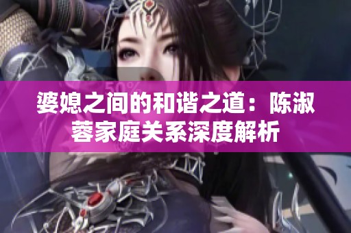 婆媳之間的和諧之道：陳淑蓉家庭關系深度解析