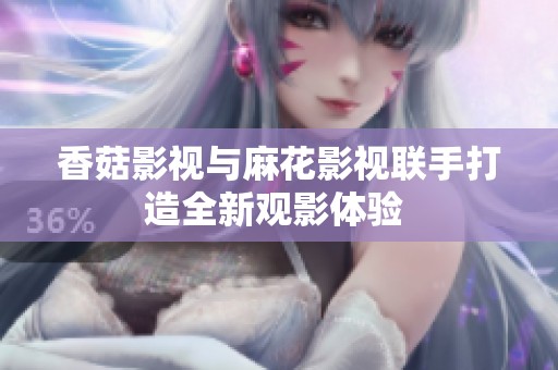 香菇影視與麻花影視聯手打造全新觀影體驗 