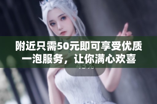 附近只需50元即可享受優質一泡服務，讓你滿心歡喜