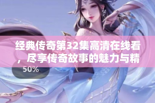 經典傳奇第32集高清在線看，盡享傳奇故事的魅力與精彩