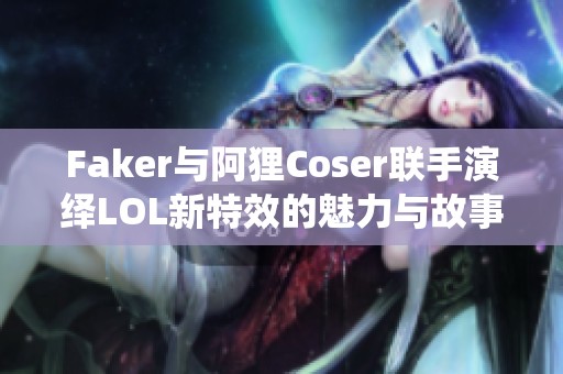 Faker與阿貍Coser聯手演繹LOL新特效的魅力與故事