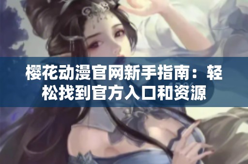 櫻花動漫官網新手指南：輕松找到官方入口和資源