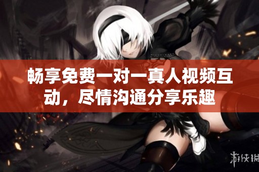 暢享免費(fèi)一對(duì)一真人視頻互動(dòng)，盡情溝通分享樂趣