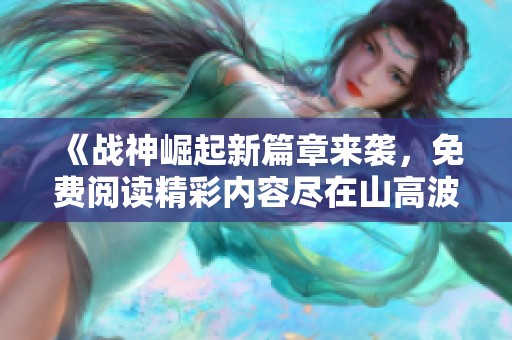 《戰(zhàn)神崛起新篇章來(lái)襲，免費(fèi)閱讀精彩內(nèi)容盡在山高波》