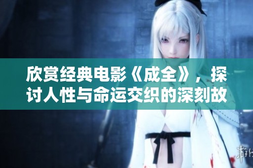 欣賞經典電影《成全》，探討人性與命運交織的深刻故事